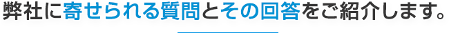 弊社に寄せられる質問とその回答をご紹介します。