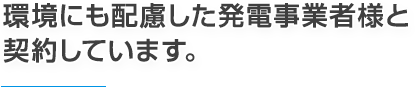 環境にも配慮した発電事業者様と契約しています。