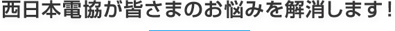 西日本電協が皆さまのお悩みを解消します！