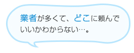 業者が多くて、どこに頼んでいいかわからない…。