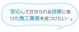 安心して任せられる技術に長けた施工業者を見つけたい…。