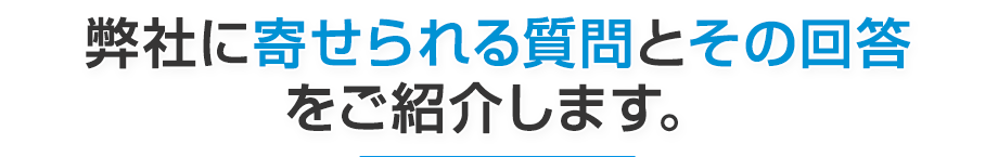 弊社に寄せられる質問とその回答をご紹介します。