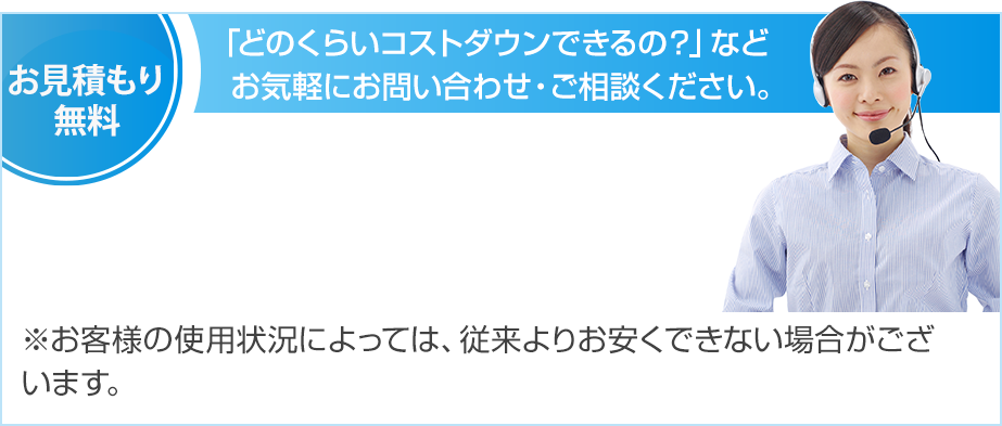 見積り無料「どのくらいコストダウンできるの？」などお気軽にお問い合わせ・ご相談ください。